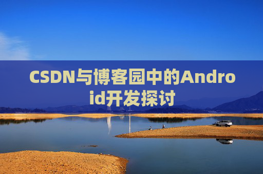 CSDN与博客园中的Android开发探讨